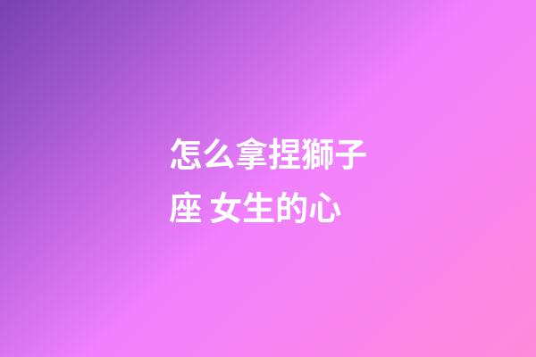 怎么拿捏獅子座 女生的心-第1張-星座運勢-玄機派